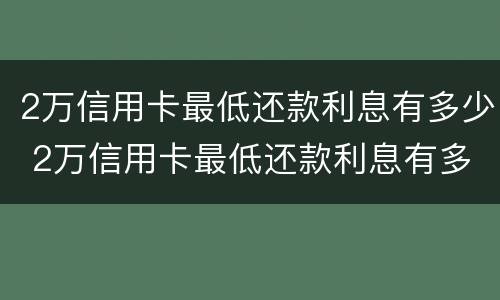 2万信用卡最低还款利息有多少 2万信用卡最低还款利息有多少呢