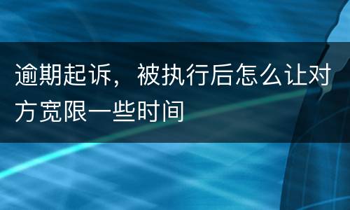 逾期起诉，被执行后怎么让对方宽限一些时间