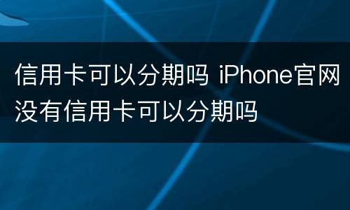 信用卡可以分期吗 iPhone官网没有信用卡可以分期吗