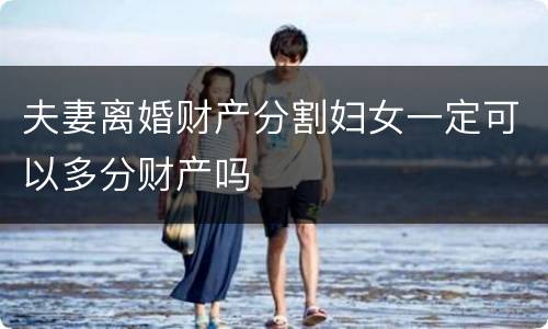 夫妻离婚财产分割妇女一定可以多分财产吗