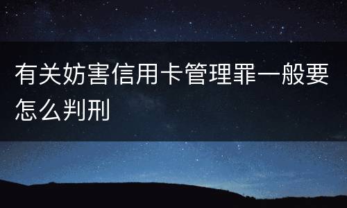 有关妨害信用卡管理罪一般要怎么判刑