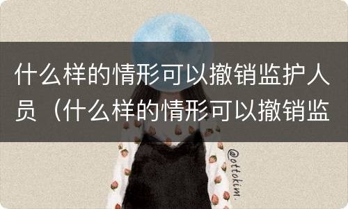 什么样的情形可以撤销监护人员（什么样的情形可以撤销监护人员资格）