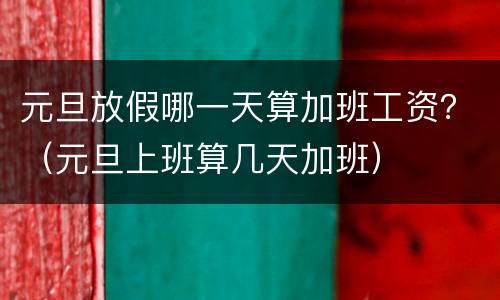 元旦放假哪一天算加班工资？（元旦上班算几天加班）