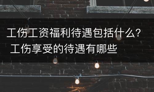 工伤工资福利待遇包括什么？ 工伤享受的待遇有哪些