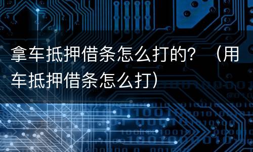 拿车抵押借条怎么打的？（用车抵押借条怎么打）