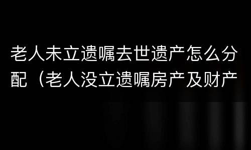 老人未立遗嘱去世遗产怎么分配（老人没立遗嘱房产及财产分配问题）