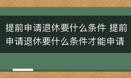 提前申请退休要什么条件 提前申请退休要什么条件才能申请