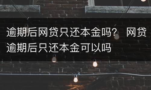 逾期后网贷只还本金吗？ 网贷逾期后只还本金可以吗