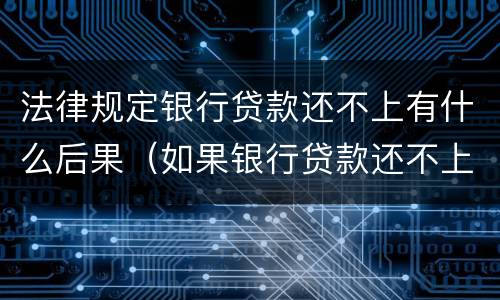 法律规定银行贷款还不上有什么后果（如果银行贷款还不上的后果）