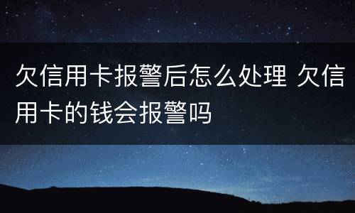 欠信用卡报警后怎么处理 欠信用卡的钱会报警吗