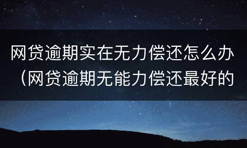 网贷逾期实在无力偿还怎么办（网贷逾期无能力偿还最好的处理方式）
