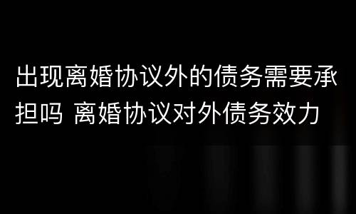 出现离婚协议外的债务需要承担吗 离婚协议对外债务效力