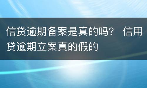 信贷逾期备案是真的吗？ 信用贷逾期立案真的假的