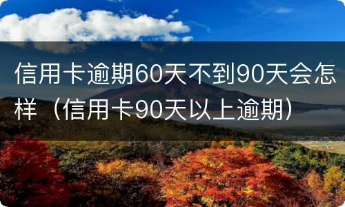 信用卡逾期60天不到90天会怎样（信用卡90天以上逾期）