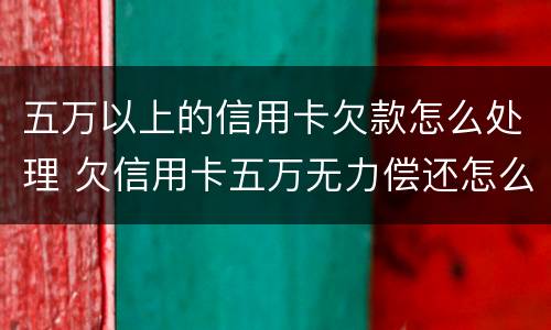 五万以上的信用卡欠款怎么处理 欠信用卡五万无力偿还怎么办