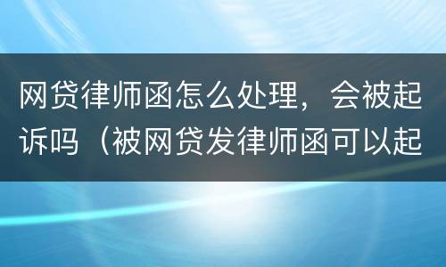 网贷律师函怎么处理，会被起诉吗（被网贷发律师函可以起诉吗）