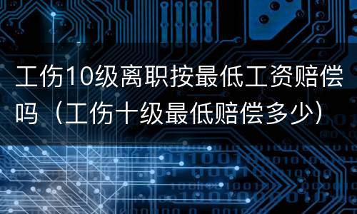 工伤10级离职按最低工资赔偿吗（工伤十级最低赔偿多少）