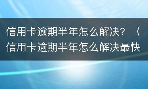 信用卡逾期半年怎么解决？（信用卡逾期半年怎么解决最快）