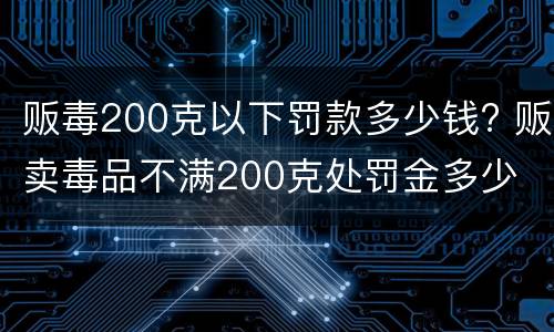 贩毒200克以下罚款多少钱? 贩卖毒品不满200克处罚金多少
