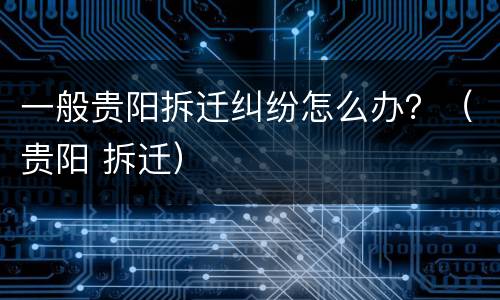 一般贵阳拆迁纠纷怎么办？（贵阳 拆迁）