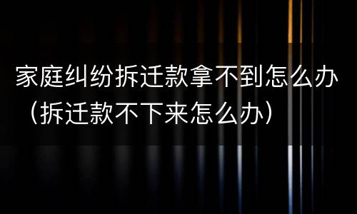 家庭纠纷拆迁款拿不到怎么办(拆迁款不下来怎么办)