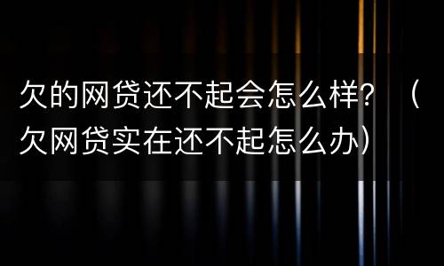 欠的网贷还不起会怎么样？（欠网贷实在还不起怎么办）