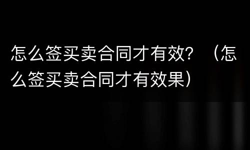 怎么签买卖合同才有效？（怎么签买卖合同才有效果）