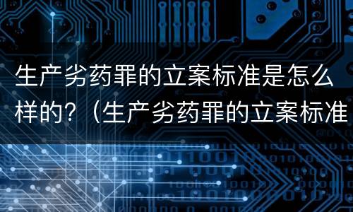 生产劣药罪的立案标准是怎么样的?（生产劣药罪的立案标准是怎么样的呢）