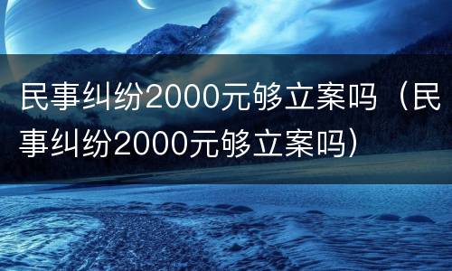 民事纠纷2000元够立案吗（民事纠纷2000元够立案吗）