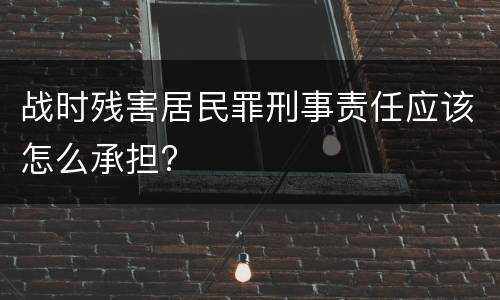 战时残害居民罪刑事责任应该怎么承担?