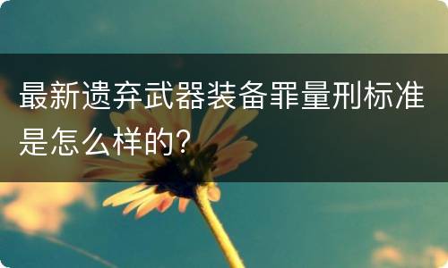 最新遗弃武器装备罪量刑标准是怎么样的?