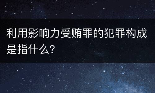 利用影响力受贿罪的犯罪构成是指什么？