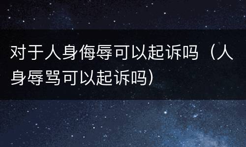 对于人身侮辱可以起诉吗（人身辱骂可以起诉吗）