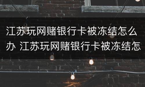 江苏玩网赌银行卡被冻结怎么办 江苏玩网赌银行卡被冻结怎么办理