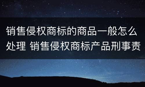 销售侵权商标的商品一般怎么处理 销售侵权商标产品刑事责任