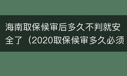 海南取保候审后多久不判就安全了（2020取保候审多久必须结案）