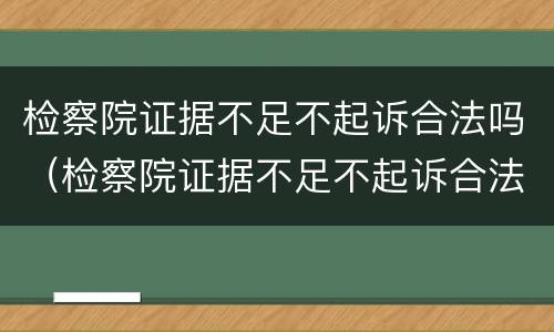 检察院证据不足不起诉合法吗（检察院证据不足不起诉合法吗怎么办）