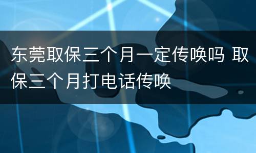 东莞取保三个月一定传唤吗 取保三个月打电话传唤