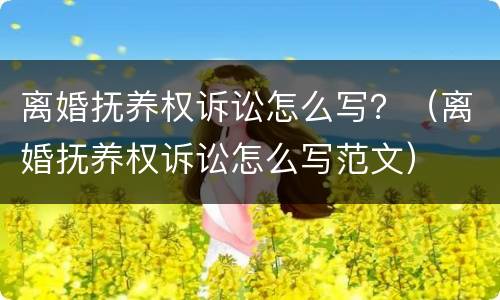 离婚抚养权诉讼怎么写？（离婚抚养权诉讼怎么写范文）