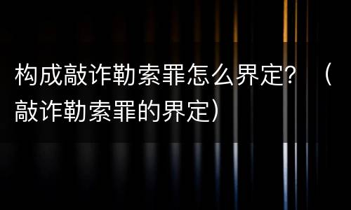构成敲诈勒索罪怎么界定？（敲诈勒索罪的界定）