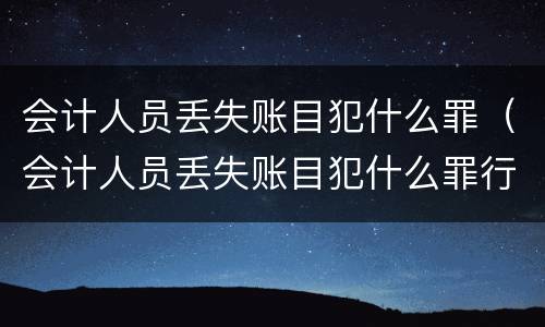 会计人员丢失账目犯什么罪（会计人员丢失账目犯什么罪行）