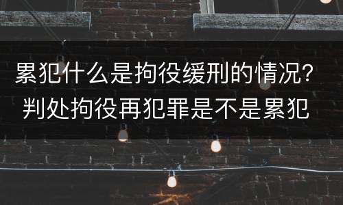 累犯什么是拘役缓刑的情况？ 判处拘役再犯罪是不是累犯