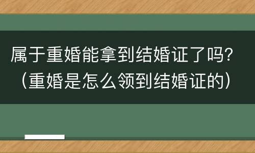 属于重婚能拿到结婚证了吗？（重婚是怎么领到结婚证的）
