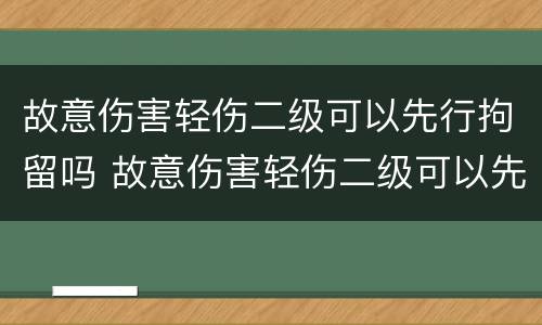 故意伤害轻伤二级可以先行拘留吗 故意伤害轻伤二级可以先行拘留吗判几年