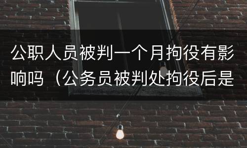 公职人员被判一个月拘役有影响吗（公务员被判处拘役后是否开除公职）