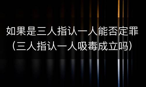 如果是三人指认一人能否定罪（三人指认一人吸毒成立吗）