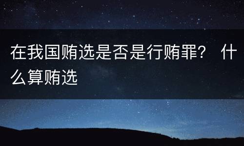 在我国贿选是否是行贿罪？ 什么算贿选