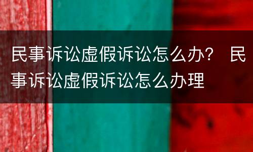 民事诉讼虚假诉讼怎么办？ 民事诉讼虚假诉讼怎么办理