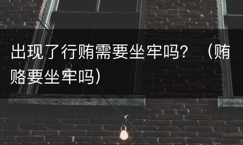出现了行贿需要坐牢吗？（贿赂要坐牢吗）