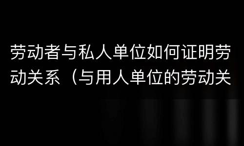 劳动者与私人单位如何证明劳动关系（与用人单位的劳动关系证明材料）